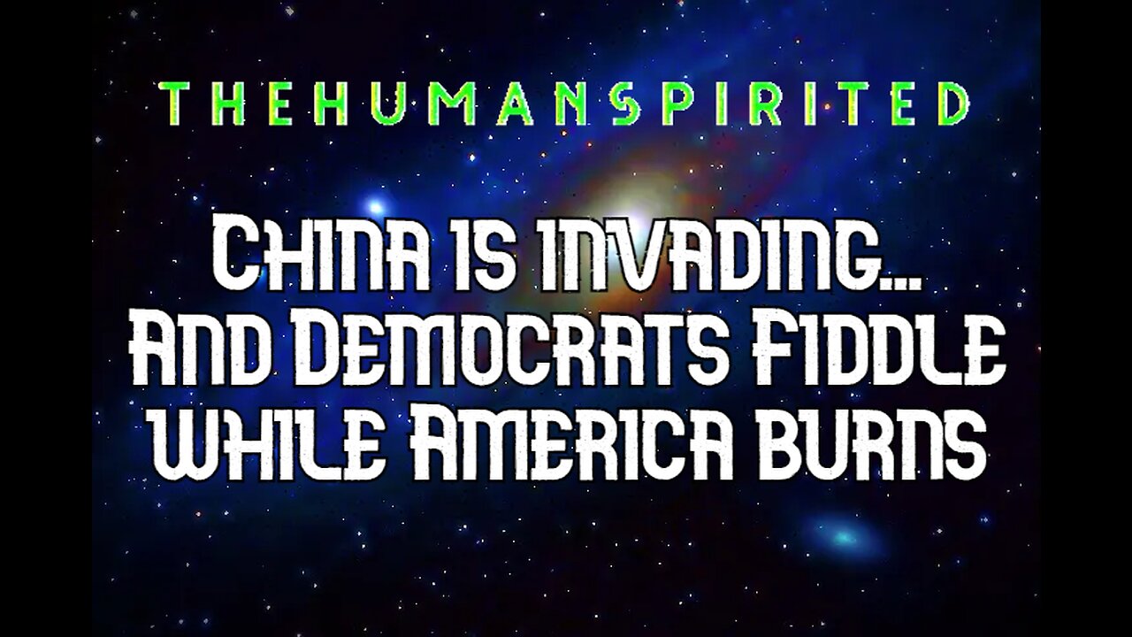 The Human Spirited Podcast: China is Invading...and Democrats Fiddle While America Burns