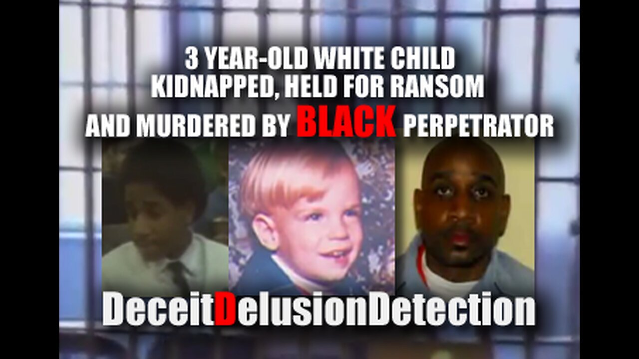 WHITE CHILD KIDNAPPED, HELD RANSOM AND MURDERED BY BLACK PERPETRATOR-DECIETDELUSIONDETECTION