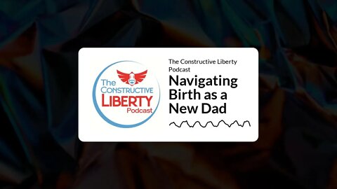 The Constructive Liberty Podcast - Navigating Birth as a New Dad