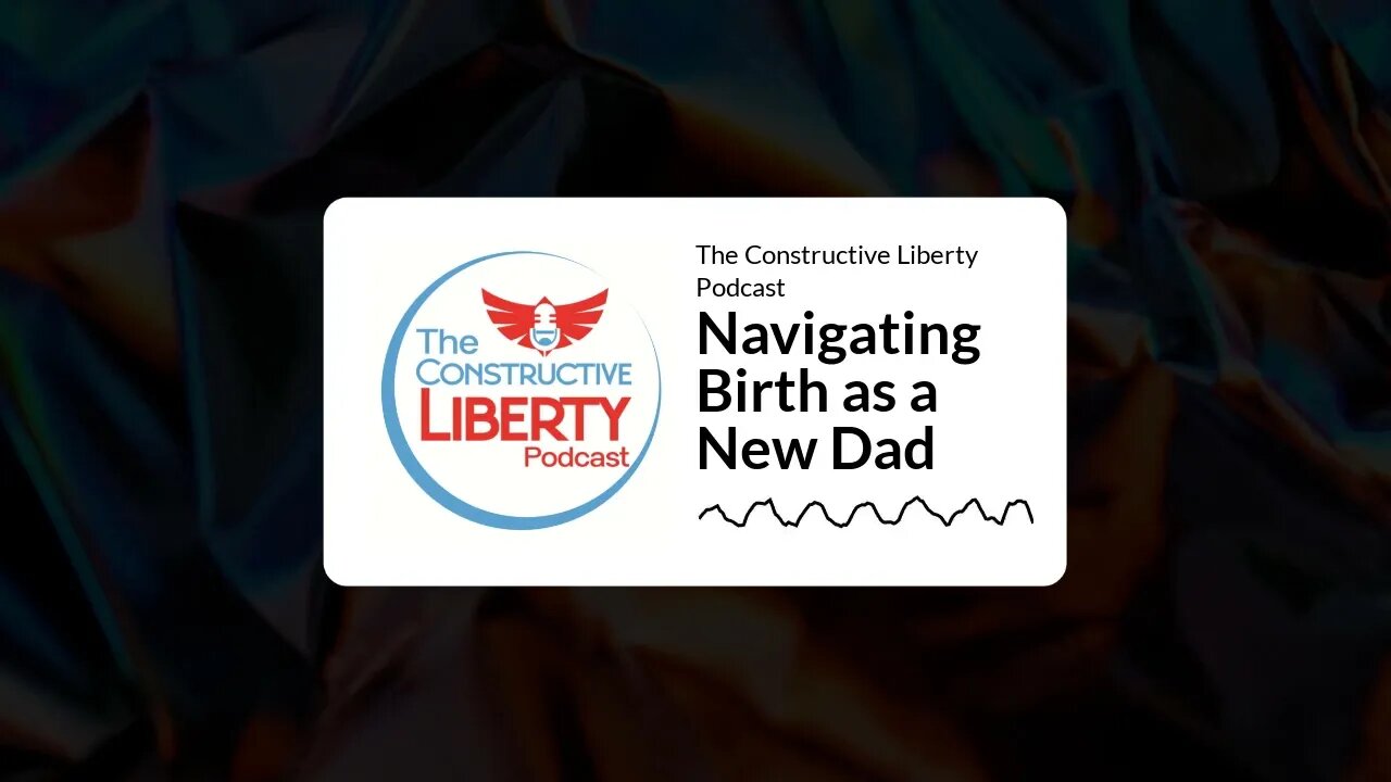 The Constructive Liberty Podcast - Navigating Birth as a New Dad