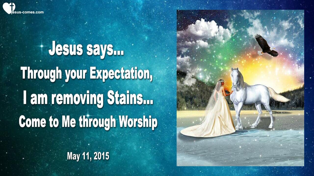 May 11, 2015 ❤️ Jesus explains... Through your Expectation, I am removing Stains... Come to Me thru Worship