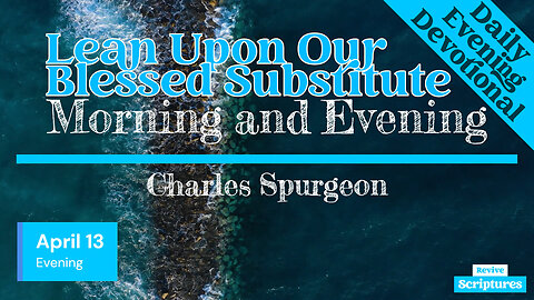 April 13 Evening Devotional | Lean Upon Our Blessed Substitute | Morning and Evening by CH Spurgeon