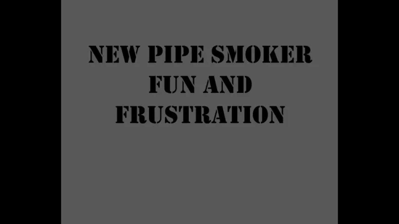 New Pipe Smoker Fun and Frustration