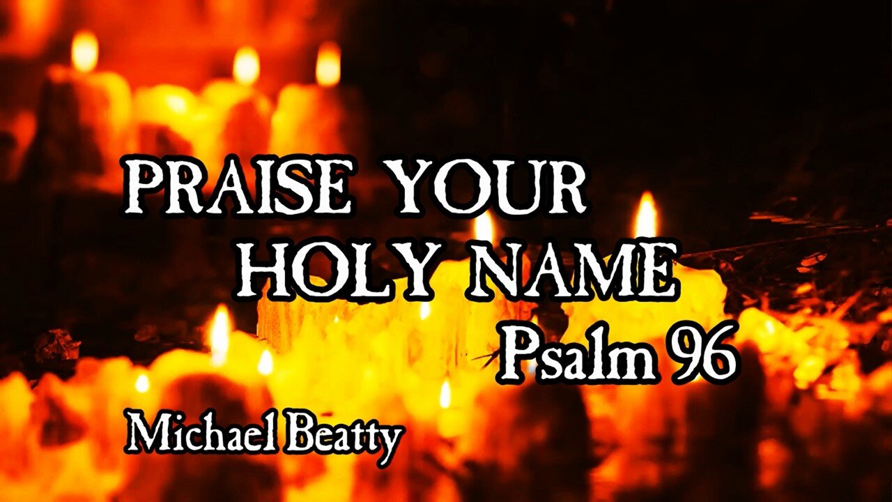 "PRAISE HIS HOLY NAME" -Psalm 96