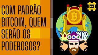 Quando ocorrer a hiperbitcoinização, quem serão os donos do mundo? - [CORTE]