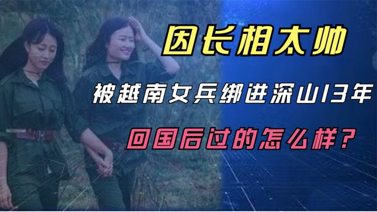 因長相太帥，被兩名越南女兵綁進深山生活13年，回國後他怎樣了？ 【小飛人物誌】