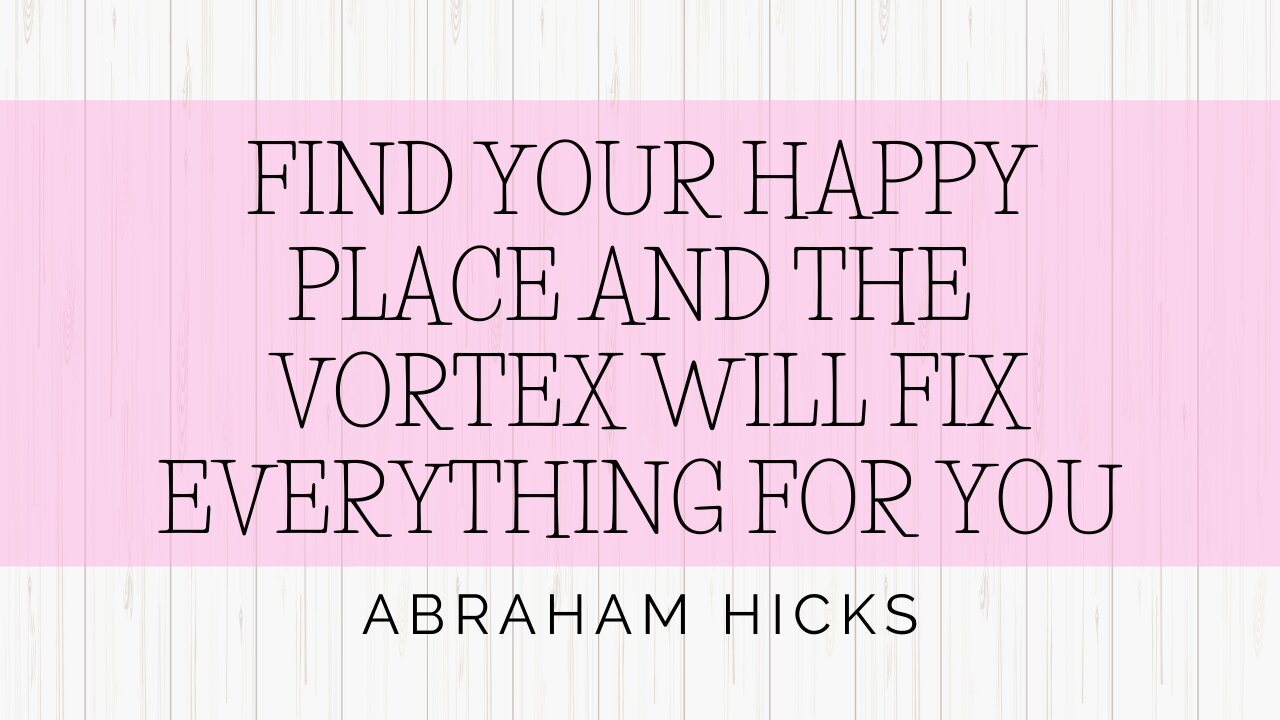 Abraham Hicks - Find Your Happy Place And The Vortex Will Fix Everything For YOU