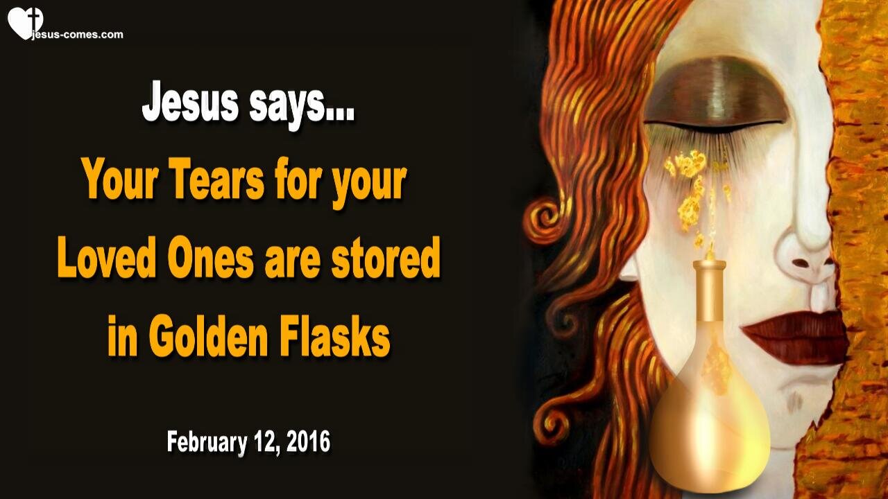 Feb 12, 2016 ❤️ Jesus says... Cleave to Me... Your Tears for your Loved Ones are stored in Golden Flasks