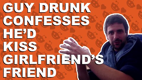 Guy drunk confesses he’d kiss girlfriend’s friend - Relationship advice