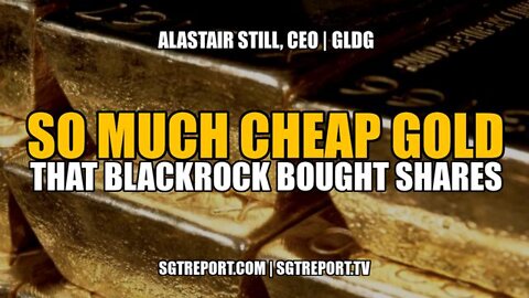 SO MUCH CHEAP ($5) GOLD THAT BLACKROCK BOUGHT SHARES!! -- ALASTAIR STILL