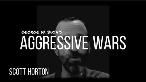SCOTT HORTON on AGRESSIVE WARS & GEORGE W. BUSH
