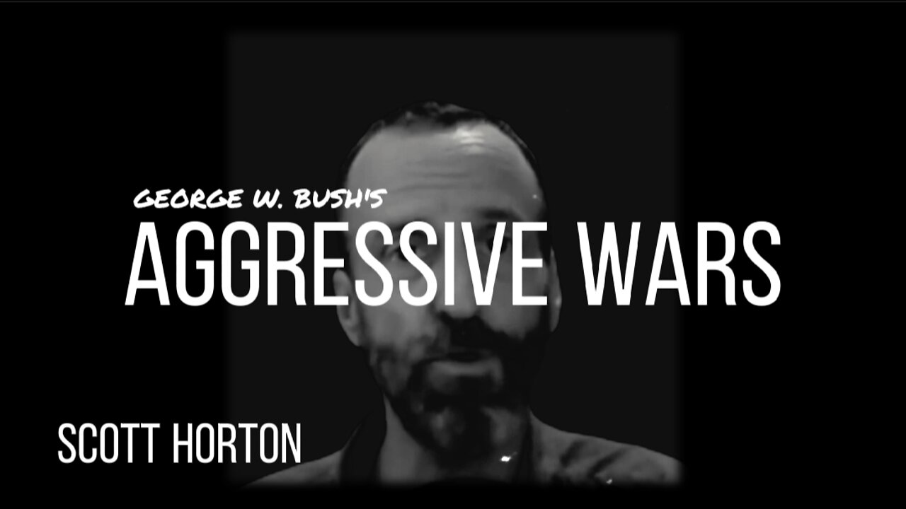 SCOTT HORTON on AGRESSIVE WARS & GEORGE W. BUSH