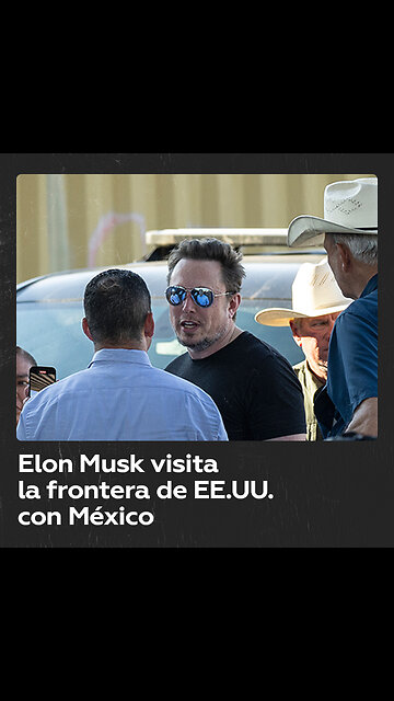 Elon Musk visita la frontera de EE.UU. con México y critica a políticos estadounidenses