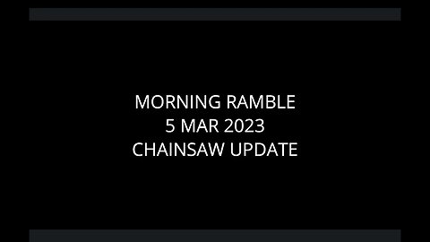 Morning Ramble - 20230305 - Chainsaw Update