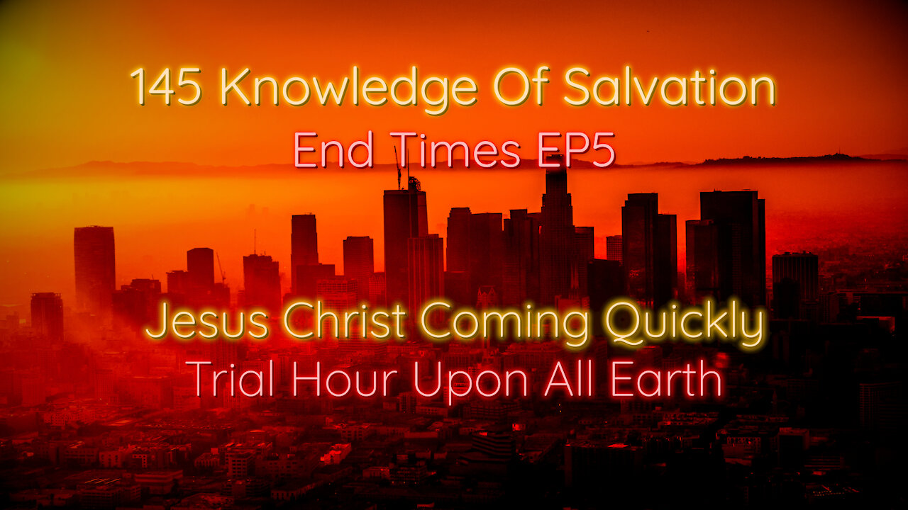 145 Knowledge Of Salvation - End Times EP5 - Jesus Christ Coming Quickly, Trial Hour Upon All Earth