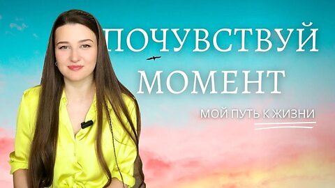 Почувствуй момент | Мой путь к Жизни