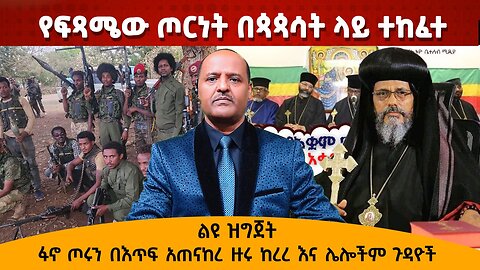 የፍጻሜው ጦርነት በጳጳሳት ላይ ተከፈተ- ፋኖ ጦሩን በእጥፍ አጠናከረ ዙሩ ከረረ እና ሌሎችም ጉዳዮች