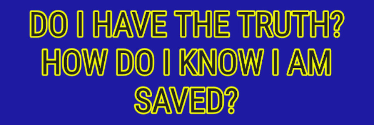 DO I HAVE THE TRUTH? HOW DO I KNOW I AM SAVED?