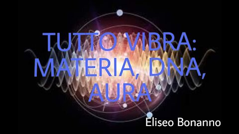 TUTTO VIBRA, LA MATERIA È VIBRAZIONE ILDNA È VIBRAZIONE E ANCHE L' AURA 31-12-2020. ELISEO BONANNO.