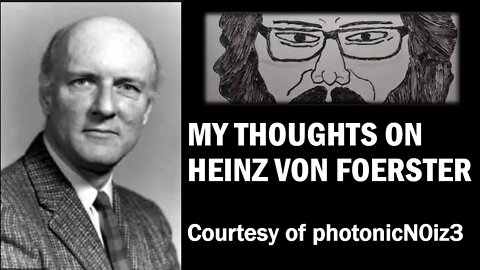 My Thoughts on Heinz Von Foerster (Courtesy of photonicN0iz3) [With Bloopers]
