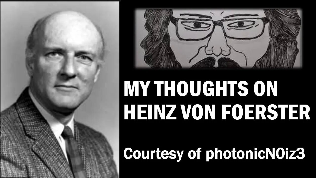 My Thoughts on Heinz Von Foerster (Courtesy of photonicN0iz3) [With Bloopers]