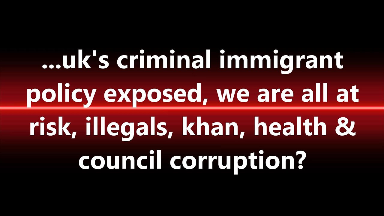 ...uk's criminal immigrant policy exposed, we are all at risk, illegals, khan, health?