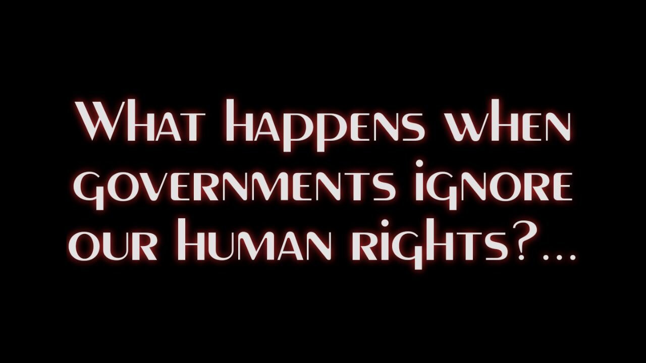 WHAT HAPPENS WHEN GOVERNMENTS IGNORE OUR HUMAN RIGHTS?..