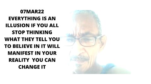 07MAR22 EVERYTHING IS AN ILLUSION IF YOU ALL STOP THINKING WHAT THEY TELL YOU TO BELIEVE IN IT WILL