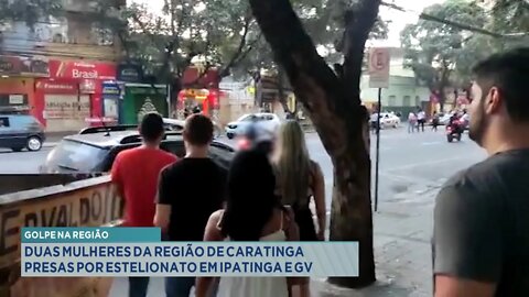 Golpe na Região: 2 Mulheres da região de Caratinga presas por Estelionato em Ipatinga e GV.