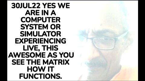 30JUL22 YES WE ARE IN A COMPUTER SYSTEM OR SIMULATOR EXPERIENCING LIVE, THIS AWESOME AS YOU SEE THE