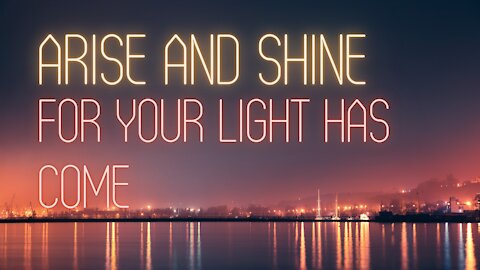 Arise and Shine for your light has come! A hopeful perspective on the current state of things.