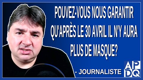 Pouvez-vous nous garantir qu'après le 30 avril il n'y aura plus de masque?