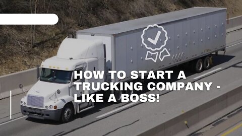 HOW TO START A TRUCKING COMPANY - LIKE A BOSS!