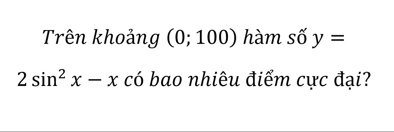 Toán 11: Trên khoảng (0;100) hàm số y= 2 sin^2x-x có bao nhiêu điểm cực đại?