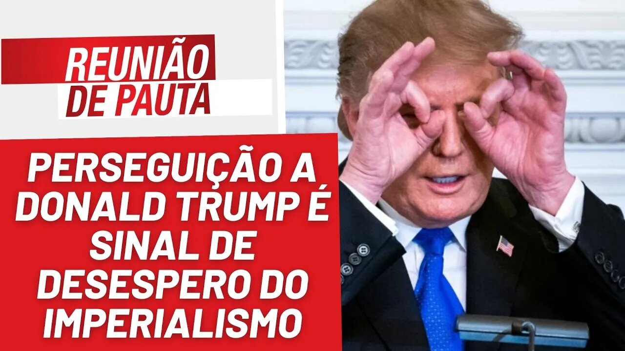 Perseguição a Donald Trump é sinal de desespero do imperialismo - Reunião de Pauta nº 1.173 - 5/4/23