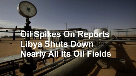 Oil Spikes On Reports Libya Shuts Down Nearly All Its Oil Fields