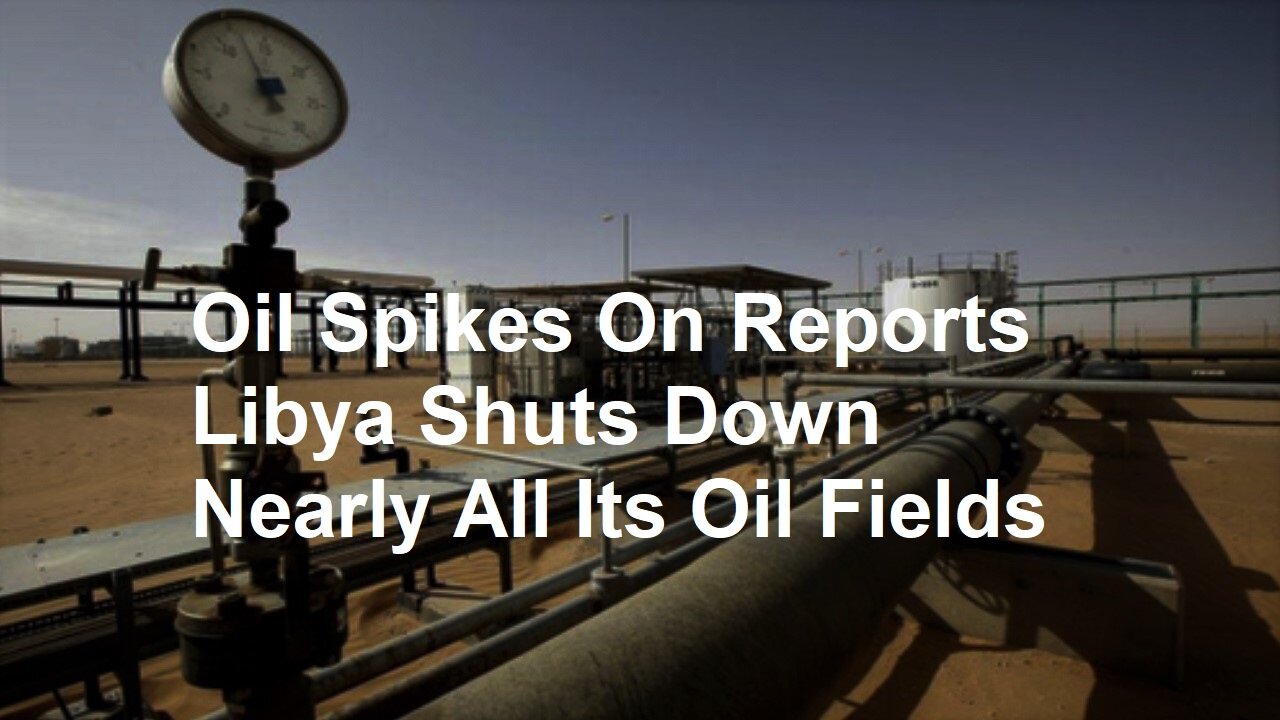 Oil Spikes On Reports Libya Shuts Down Nearly All Its Oil Fields