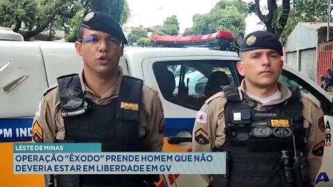 Leste de Minas: Operação Êxodo prende Homem que não deveria estar em liberdade em GV.