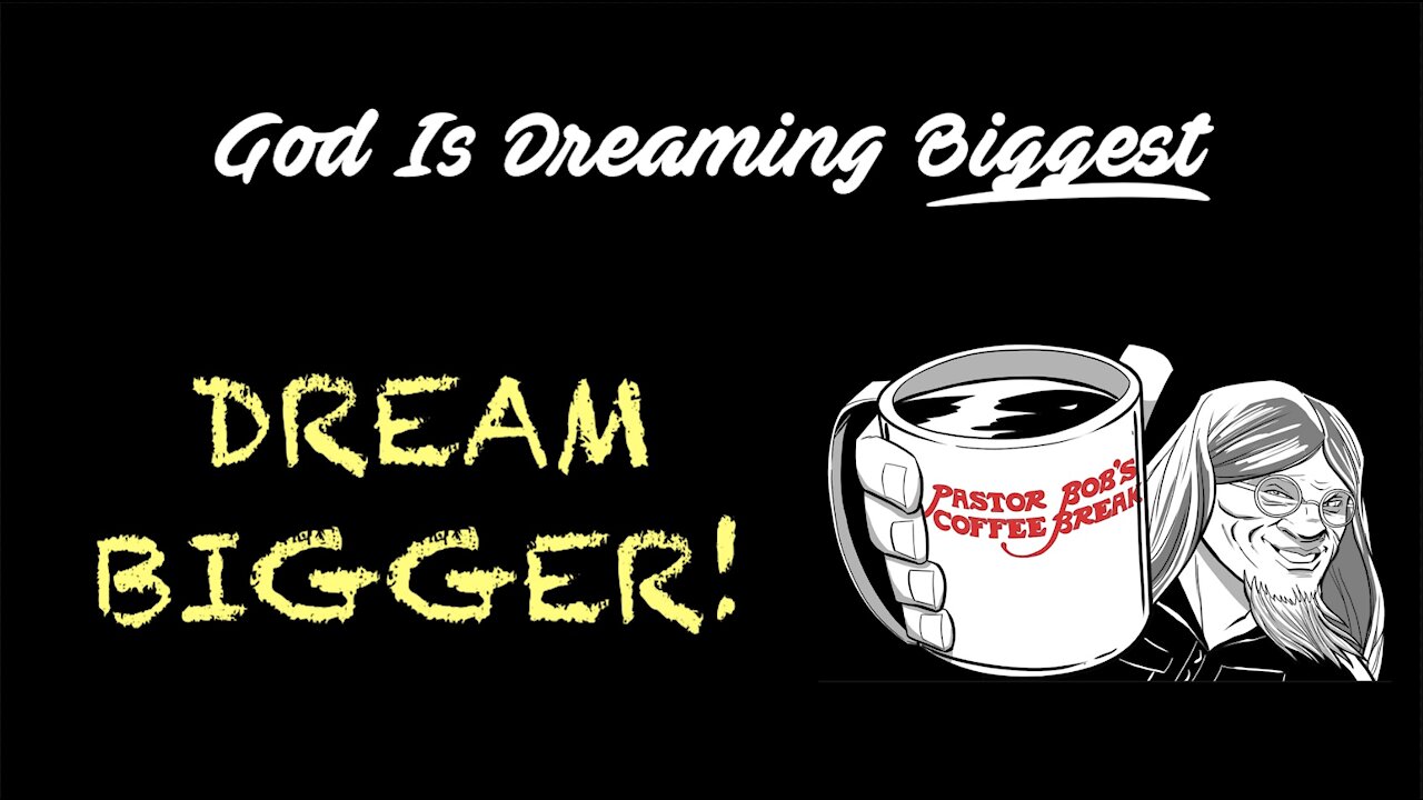 DREAM BIGGER / Pastor Bob’s Coffee Break