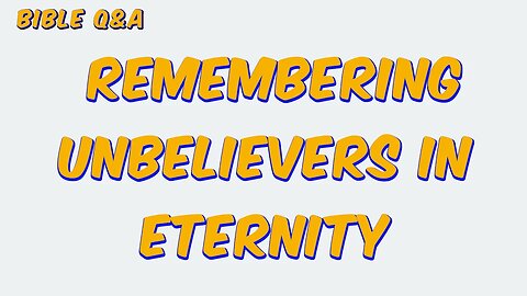 Will We Remember Unbelievers in Eternity?