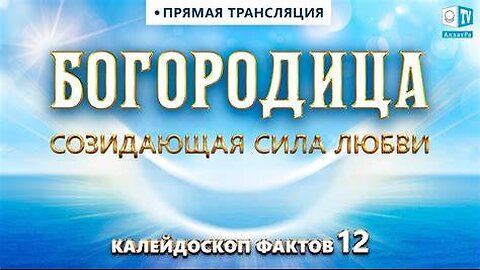 Богородица. Созидающая сила Любви. Калейдоскоп фактов 12 13 07 2021