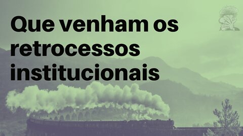 Que venham os retrocessos institucionais