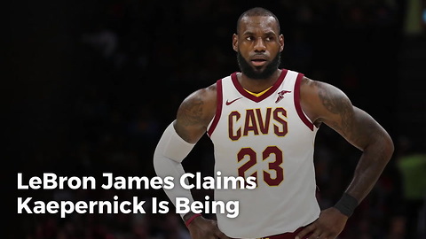 LeBron James Claims Kaepernick Is Being 'Blackballed,' Just One Problem