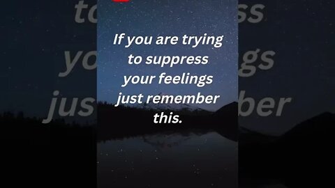 If you are trying to SUPPRESS your feelings just remember this