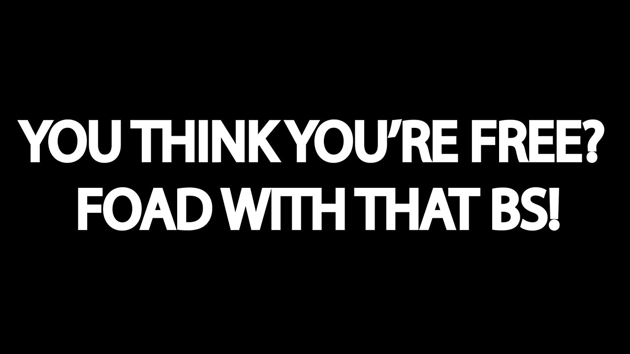 YOU AIN'T FREE-YOU THINK YOU'RE FREE? FOAD WITH THAT BOWSHEEIT!