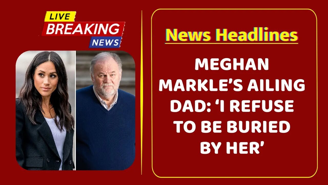 Meghan Markle’s ailing dad: ‘I refuse to be buried by her’