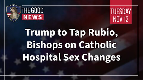 The Good News - Nov 12th 2024: Trump to Tap Rubio, Bishops on Catholic Hospital Sex Changes + More!