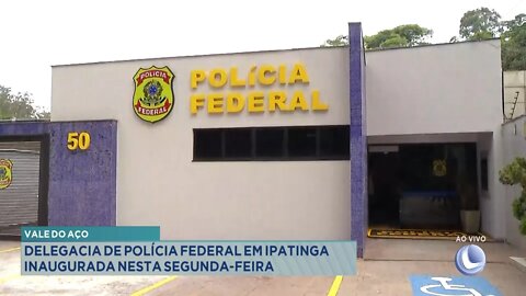 Vale do Aço: Delegacia de Polícia Federal em Ipatinga inaugurada nesta Segunda-feira.