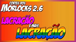Covil dos Morlocks - NÃO AGUENTO MAIS LACRAÇÃ0 E MAIS LACRAÇÃ0