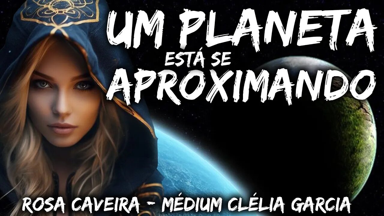 UM PLANETA ESTÁ SE APROXIMANDO DA NOSSA GALÁXIA - ROSA CAVEIRA - MÉDIUM CLÉLIA GARCIA